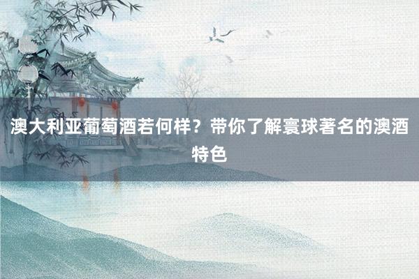 澳大利亚葡萄酒若何样？带你了解寰球著名的澳酒特色