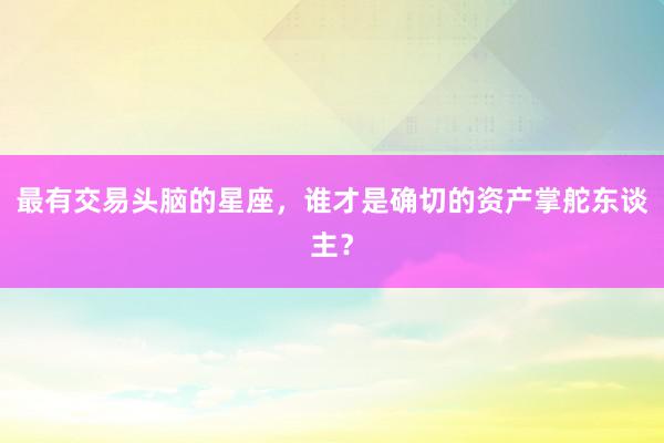最有交易头脑的星座，谁才是确切的资产掌舵东谈主？