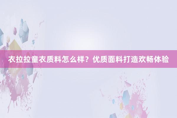 衣拉拉童衣质料怎么样？优质面料打造欢畅体验