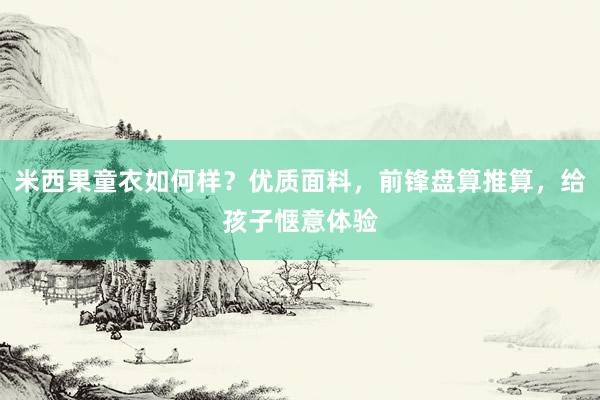米西果童衣如何样？优质面料，前锋盘算推算，给孩子惬意体验