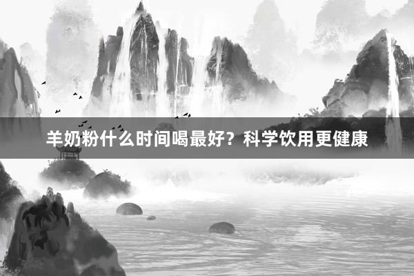 羊奶粉什么时间喝最好？科学饮用更健康