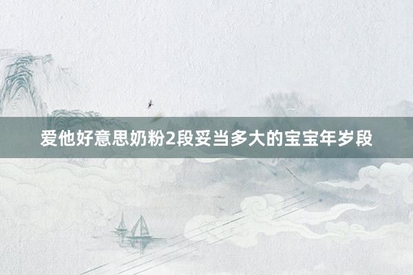 爱他好意思奶粉2段妥当多大的宝宝年岁段