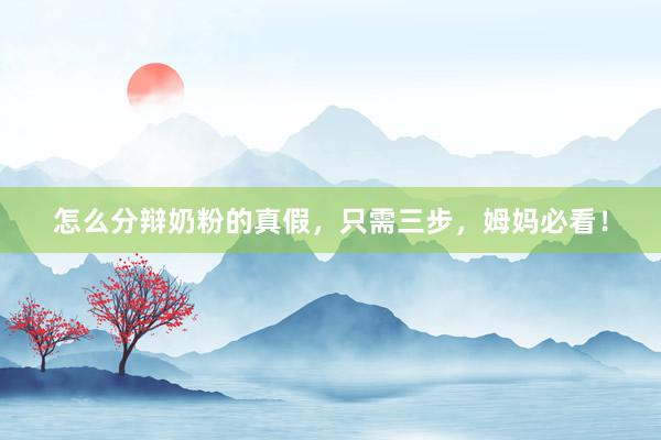 怎么分辩奶粉的真假，只需三步，姆妈必看！