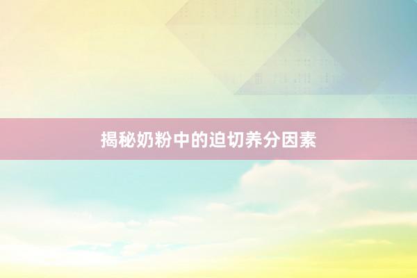 揭秘奶粉中的迫切养分因素