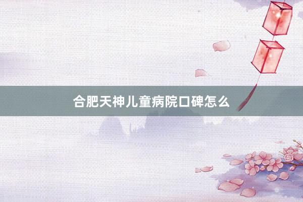 合肥天神儿童病院口碑怎么